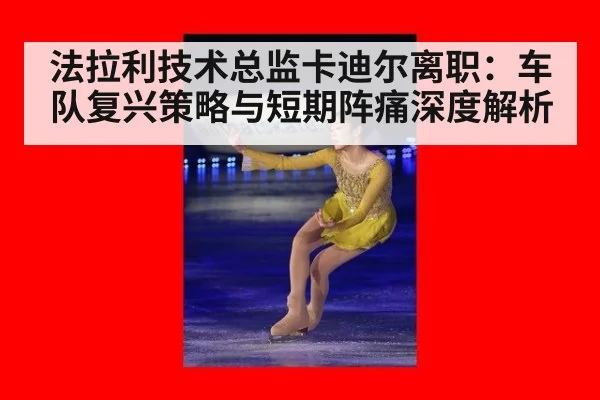 法拉利技术总监卡迪尔离职:车队复兴策略与短期阵痛深度解析