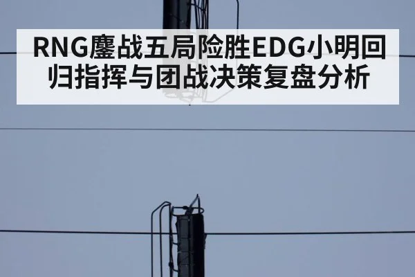 RNG鏖战五局险胜EDG小明回归指挥与团战决策复盘分析