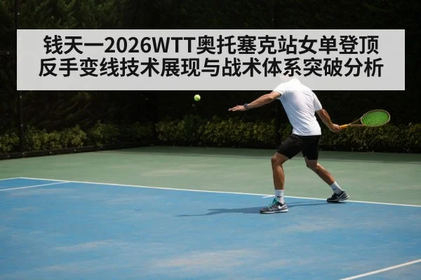 钱天一2026WTT奥托塞克站女单登顶 反手变线技术展现与战术体系突破分析