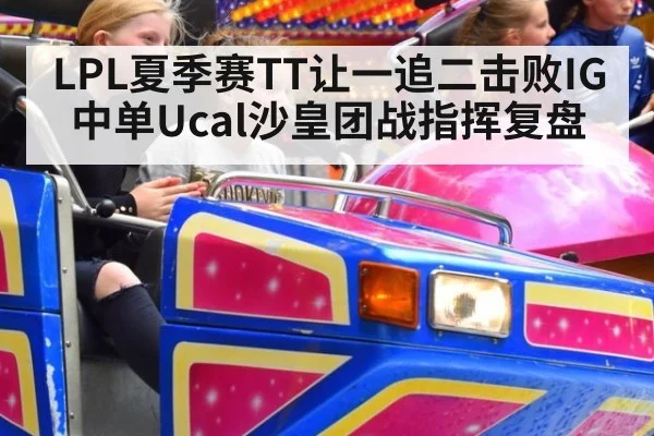 LPL夏季赛TT让一追二击败IG中单Ucal沙皇团战指挥复盘