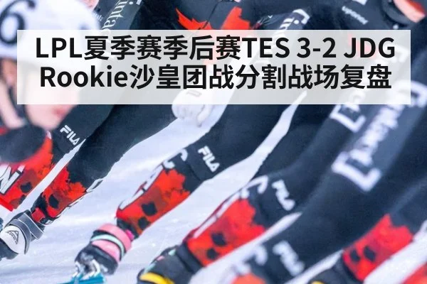 LPL夏季赛季后赛TES 3-2 JDG Rookie沙皇团战分割战场复盘