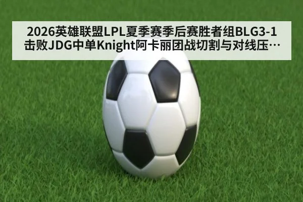 2026英雄联盟LPL夏季赛季后赛胜者组BLG3-1击败JDG中单Knight阿卡丽团战切割与对线压制复盘