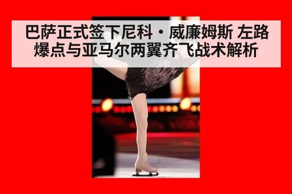 巴萨正式签下尼科·威廉姆斯 左路爆点与亚马尔两翼齐飞战术解析