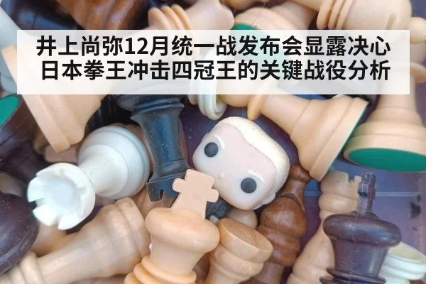 井上尚弥12月统一战发布会显露决心 日本拳王冲击四冠王的关键战役分析