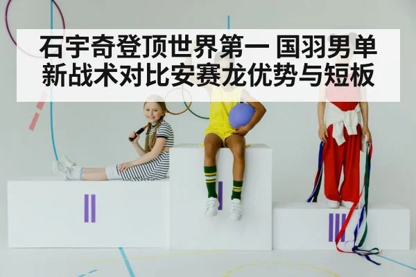 石宇奇登顶世界第一 国羽男单新战术对比安赛龙优势与短板